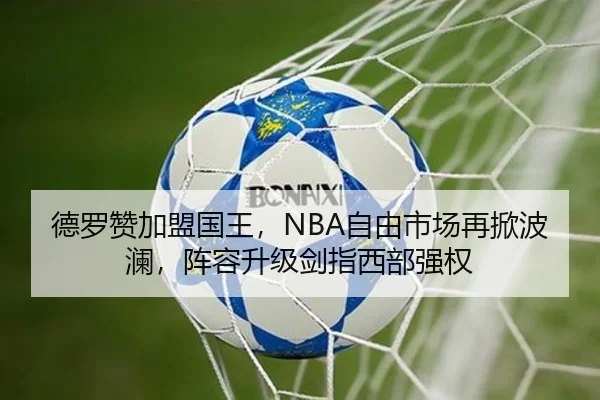 德罗赞加盟国王，NBA自由市场再掀波澜，阵容升级剑指西部强权