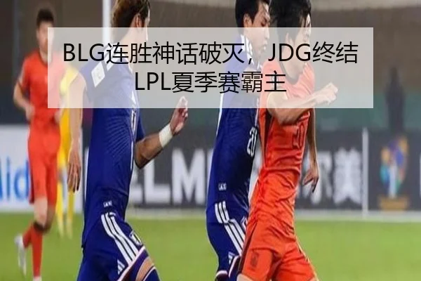 BLG连胜神话破灭，JDG终结LPL夏季赛霸主