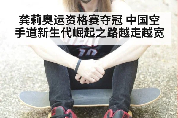 龚莉奥运资格赛夺冠 中国空手道新生代崛起之路越走越宽