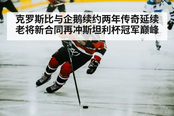 克罗斯比与企鹅续约两年传奇延续老将新合同再冲斯坦利杯冠军巅峰