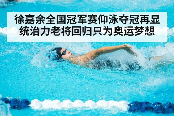 徐嘉余全国冠军赛仰泳夺冠再显统治力老将回归只为奥运梦想