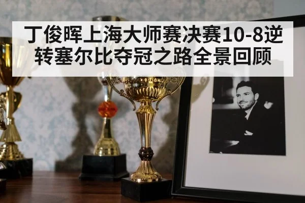 丁俊晖上海大师赛决赛10-8逆转塞尔比夺冠之路全景回顾