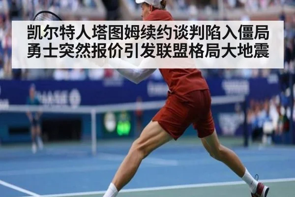 凯尔特人塔图姆续约谈判陷入僵局 勇士突然报价引发联盟格局大地震