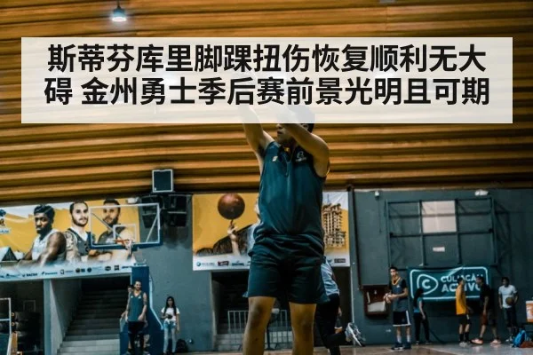 斯蒂芬库里脚踝扭伤恢复顺利无大碍 金州勇士季后赛前景光明且可期