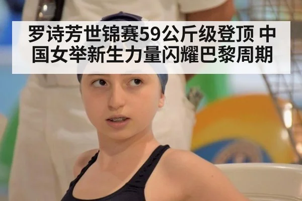 罗诗芳世锦赛59公斤级登顶 中国女举新生力量闪耀巴黎周期